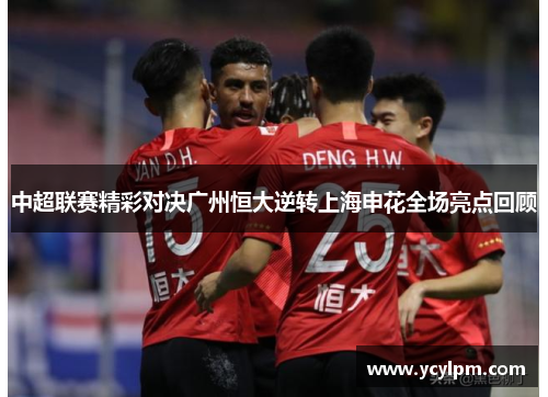中超联赛精彩对决广州恒大逆转上海申花全场亮点回顾