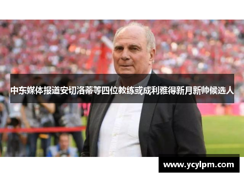 中东媒体报道安切洛蒂等四位教练或成利雅得新月新帅候选人