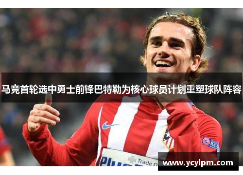 马竞首轮选中勇士前锋巴特勒为核心球员计划重塑球队阵容