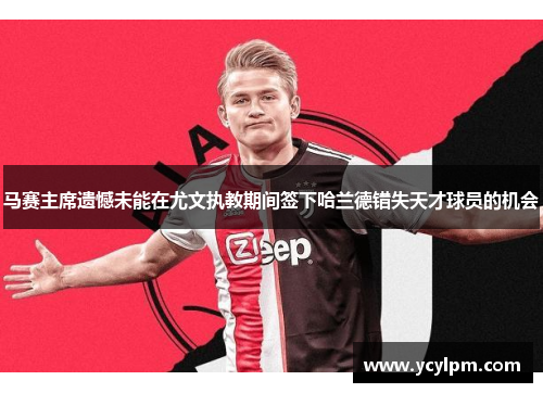 马赛主席遗憾未能在尤文执教期间签下哈兰德错失天才球员的机会